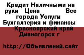 Кредит Наличными на руки › Цена ­ 50 000 - Все города Услуги » Бухгалтерия и финансы   . Красноярский край,Дивногорск г.